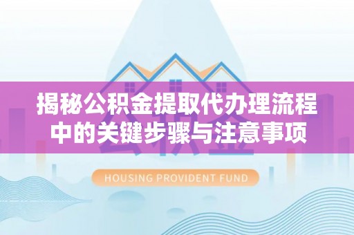 荆州揭秘公积金提取代办理流程中的关键步骤与注意事项