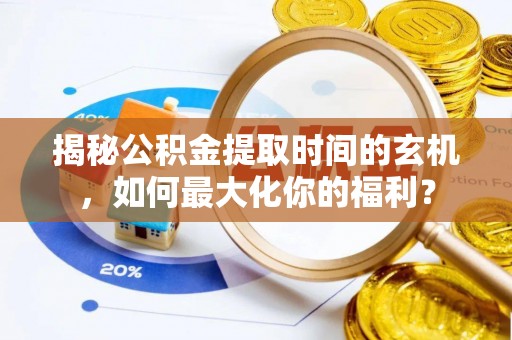 荆州揭秘公积金提取时间的玄机，如何最大化你的福利？