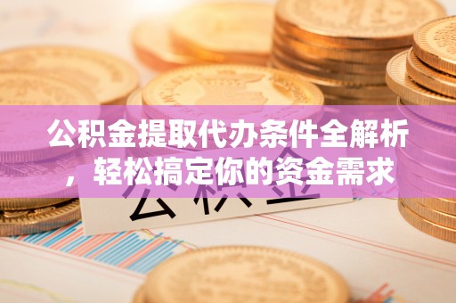 荆州公积金提取代办条件全解析，轻松搞定你的资金需求