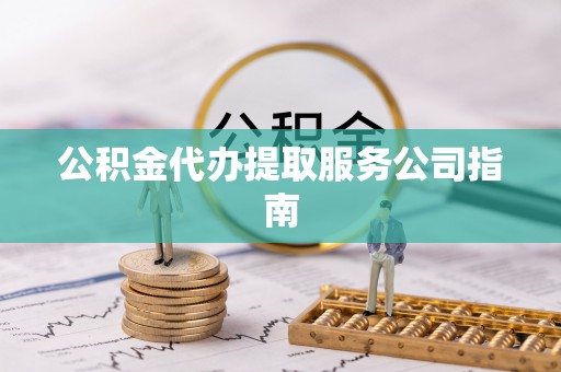 荆州公积金代办提取服务公司指南