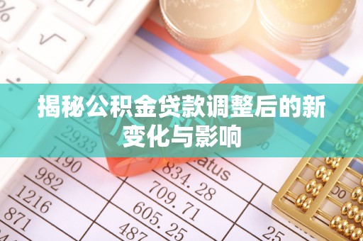 荆州揭秘公积金贷款调整后的新变化与影响