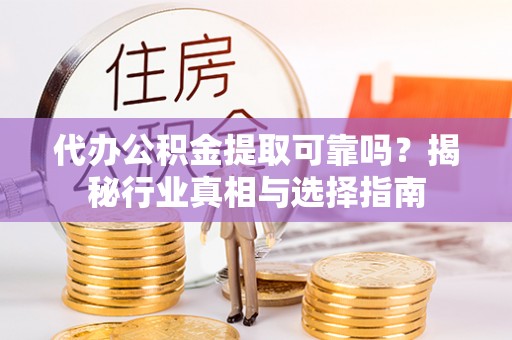 荆州代办公积金提取可靠吗？揭秘行业真相与选择指南