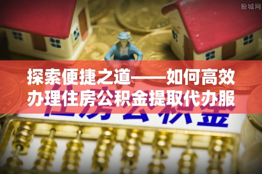 荆州探索便捷之道——如何高效办理住房公积金提取代办服务