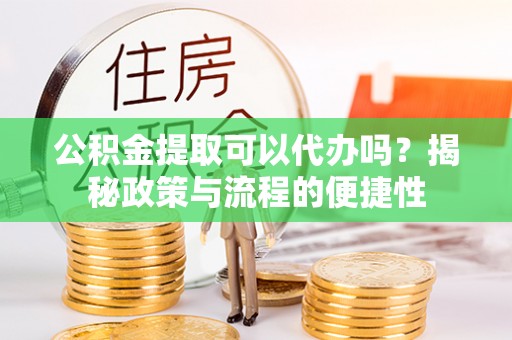 荆州公积金提取可以代办吗？揭秘政策与流程的便捷性
