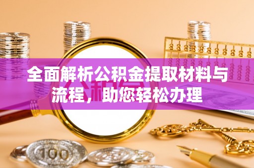荆州全面解析公积金提取材料与流程，助您轻松办理