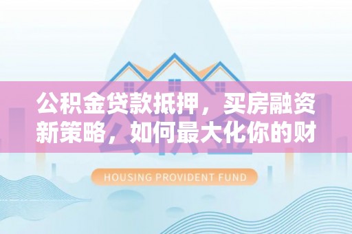 荆州公积金贷款抵押，买房融资新策略，如何最大化你的财务自由
