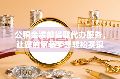 荆州公积金装修提取代办服务，让您的家装梦想轻松实现
