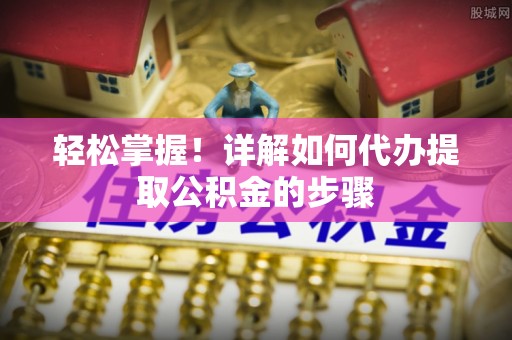荆州轻松掌握！详解如何代办提取公积金的步骤