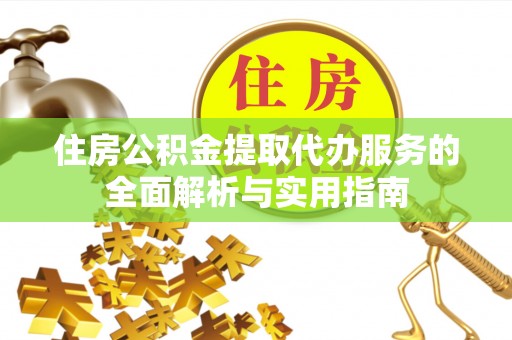 荆州住房公积金提取代办服务的全面解析与实用指南