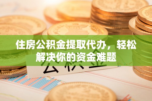 荆州住房公积金提取代办，轻松解决你的资金难题