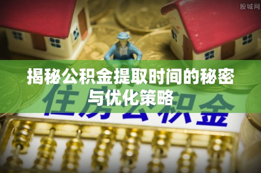 荆州揭秘公积金提取时间的秘密与优化策略