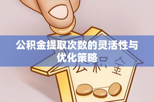 荆州公积金提取次数的灵活性与优化策略