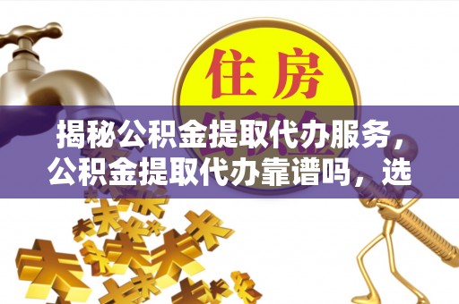 荆州揭秘公积金提取代办服务，公积金提取代办靠谱吗，选择需谨慎