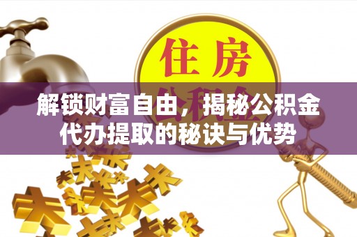 荆州解锁财富自由，揭秘公积金代办提取的秘诀与优势