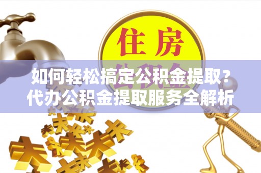 荆州如何轻松搞定公积金提取？代办公积金提取服务全解析