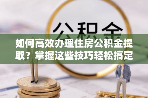 荆州如何高效办理住房公积金提取？掌握这些技巧轻松搞定