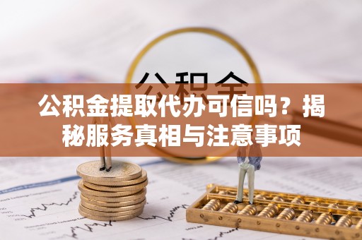 荆州公积金提取代办可信吗？揭秘服务真相与注意事项