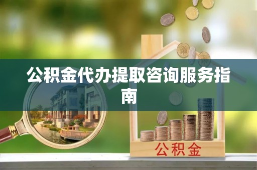 荆州公积金代办提取咨询服务指南