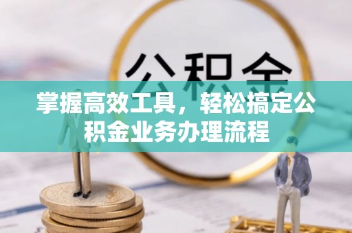 荆州掌握高效工具，轻松搞定公积金业务办理流程