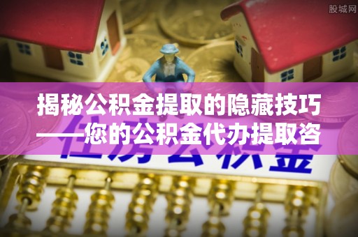 荆州揭秘公积金提取的隐藏技巧——您的公积金代办提取咨询指南