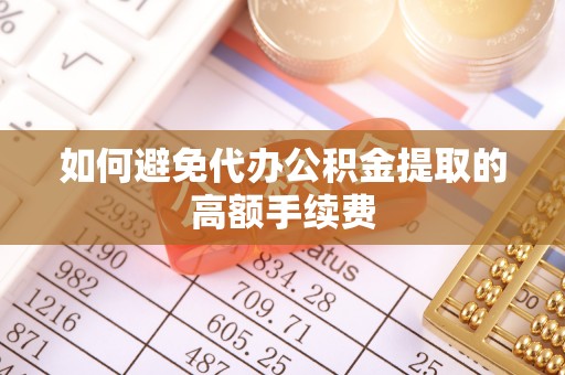 荆州如何避免代办公积金提取的高额手续费