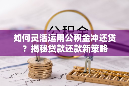 荆州如何灵活运用公积金冲还贷？揭秘贷款还款新策略