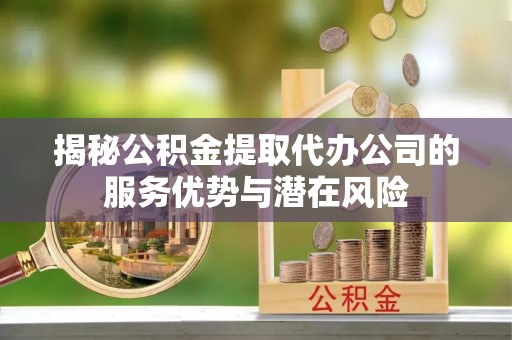 荆州揭秘公积金提取代办公司的服务优势与潜在风险
