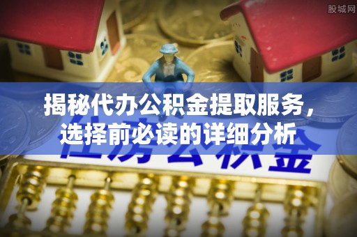 荆州揭秘代办公积金提取服务，选择前必读的详细分析