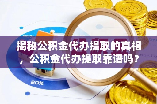 荆州揭秘公积金代办提取的真相，公积金代办提取靠谱吗？你需要知道这些关键点