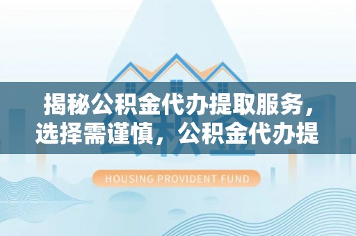 荆州揭秘公积金代办提取服务，选择需谨慎，公积金代办提取靠谱吗？