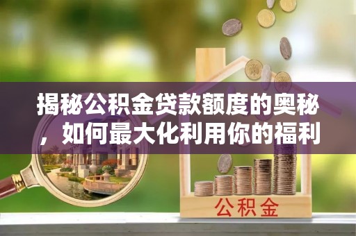 荆州揭秘公积金贷款额度的奥秘，如何最大化利用你的福利？