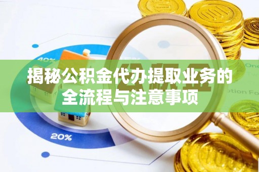 荆州揭秘公积金代办提取业务的全流程与注意事项