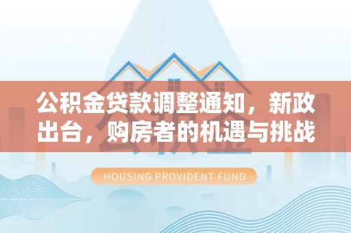 荆州公积金贷款调整通知，新政出台，购房者的机遇与挑战