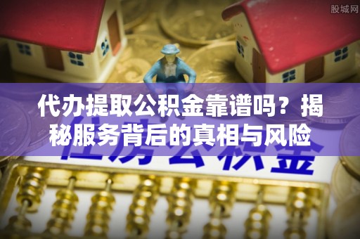 荆州代办提取公积金靠谱吗？揭秘服务背后的真相与风险