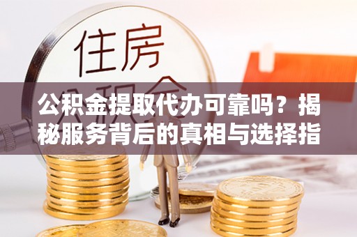 荆州公积金提取代办可靠吗？揭秘服务背后的真相与选择指南