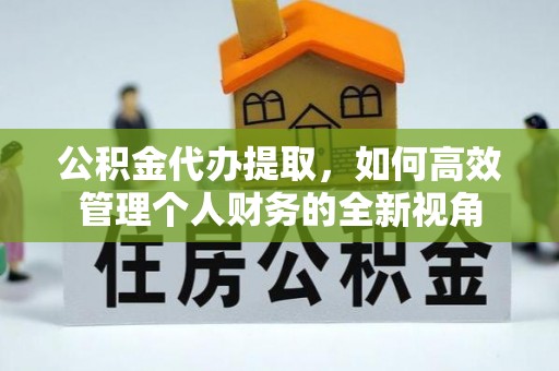 荆州公积金代办提取，如何高效管理个人财务的全新视角