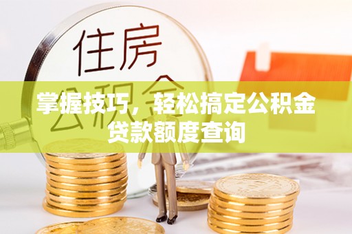 荆州掌握技巧，轻松搞定公积金贷款额度查询