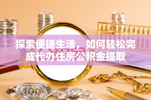 荆州探索便捷生活，如何轻松完成代办住房公积金提取