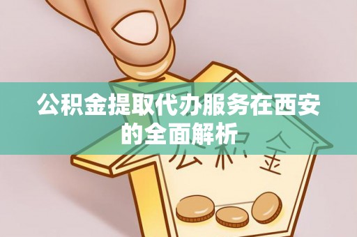荆州公积金提取代办服务在西安的全面解析