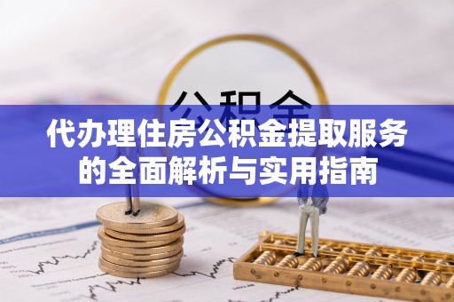 荆州代办理住房公积金提取服务的全面解析与实用指南