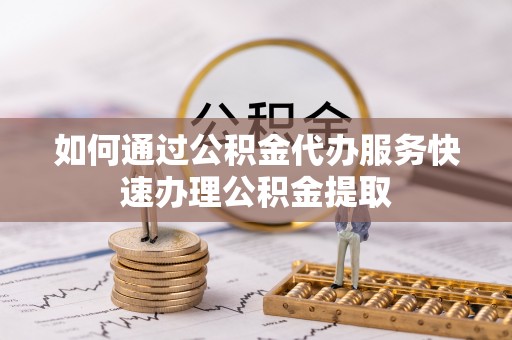 荆州如何通过公积金代办服务快速办理公积金提取