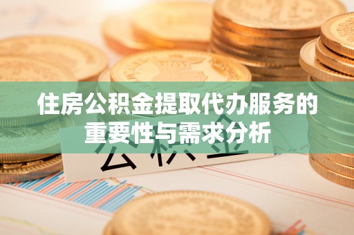 荆州住房公积金提取代办服务的重要性与需求分析