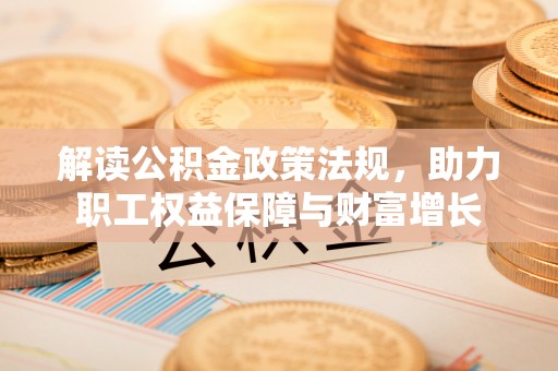 荆州解读公积金政策法规，助力职工权益保障与财富增长