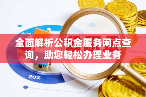 荆州全面解析公积金服务网点查询，助您轻松办理业务