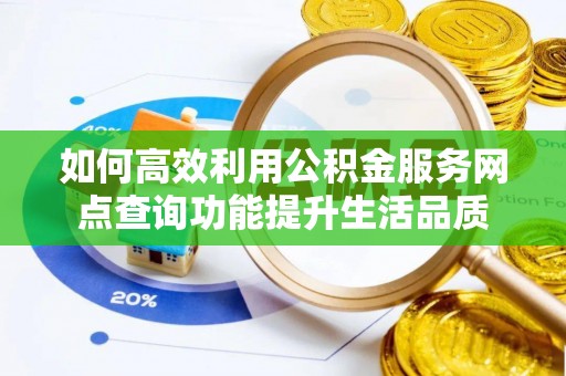 荆州如何高效利用公积金服务网点查询功能提升生活品质
