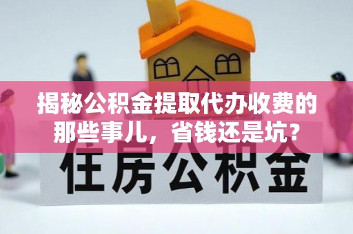 荆州揭秘公积金提取代办收费的那些事儿，省钱还是坑？