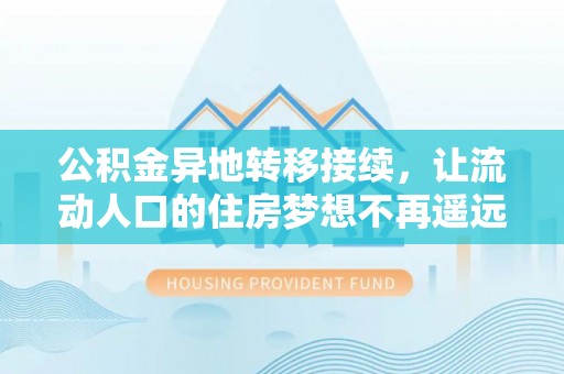 荆州公积金异地转移接续，让流动人口的住房梦想不再遥远