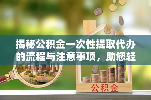 荆州揭秘公积金一次性提取代办的流程与注意事项，助您轻松拿钱！