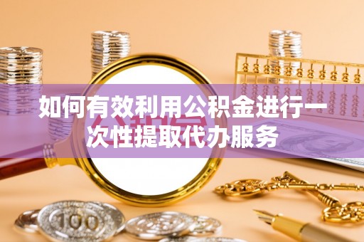 荆州如何有效利用公积金进行一次性提取代办服务