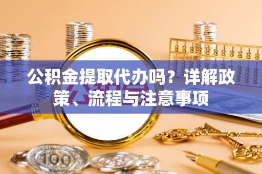 荆州公积金提取代办吗？详解政策、流程与注意事项
